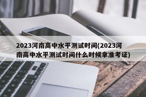 2023河南高中水平测试时间(2023河南高中水平测试时间什么时候拿准考证) 第1张